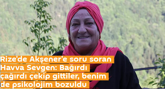 Rize’de Akşener’e soru soran Havva Sevgen: Bağırdı çağırdı çekip gittiler, benim de psikolojim bozuldu