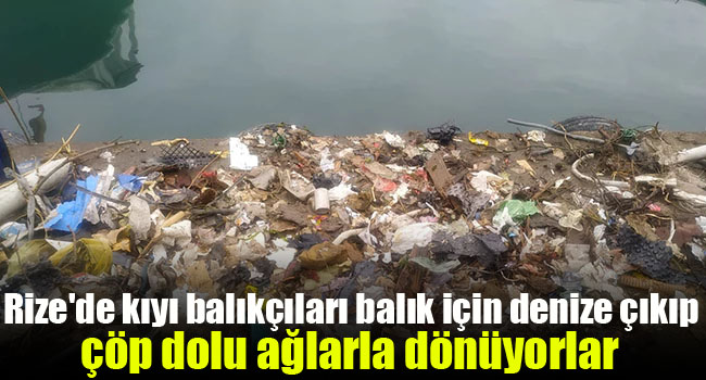Rize’de kıyı balıkçıları balık için denize çıkıp, çöp dolu ağlarla dönüyorlar
