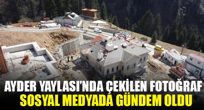 Ayder Yaylası’nda çekilen konut inşaatına dair fotoğraf sosyal medyada tartışma yarattı
