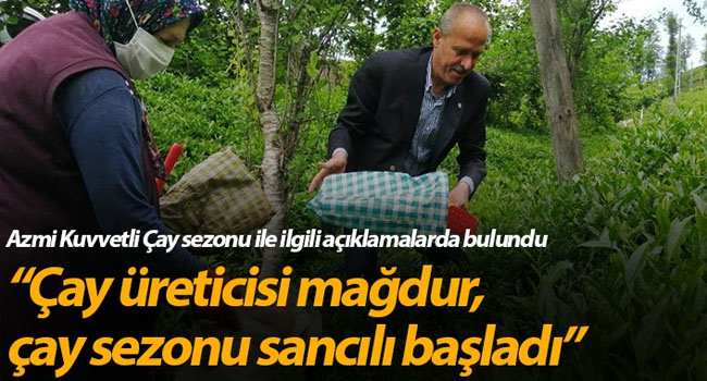Azmi Kuvvetli: “Çay üreticisi mağdur, çay sezonu sancılı başladı”