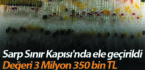 Sarp Sınır Kapısı’nda ele geçirildi! Değeri 3 Milyon 350 bin TL