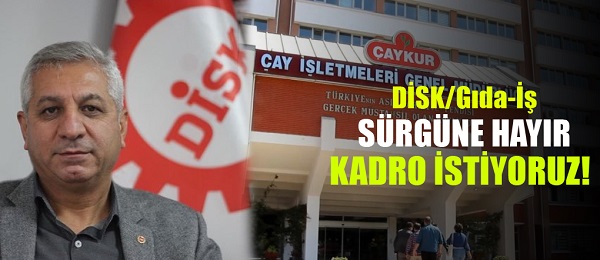 DİSK/Gıda-İş: ÇAYKUR’da sürgün değil kadro