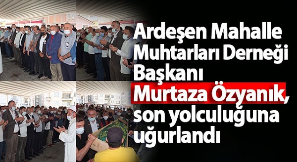 Ardeşen Mahalle Muhtarları Derneği Başkanı Murtaza Özyanık, son yolculuğuna uğurlandı