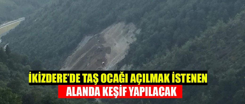 İKİZDERE’DE TAŞ OCAĞI AÇILMAK İSTENEN ALANDA KEŞİF YAPILACAK