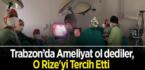 Trabzon’da Ameliyat ol dediler, O Rize’yi Tercih Etti