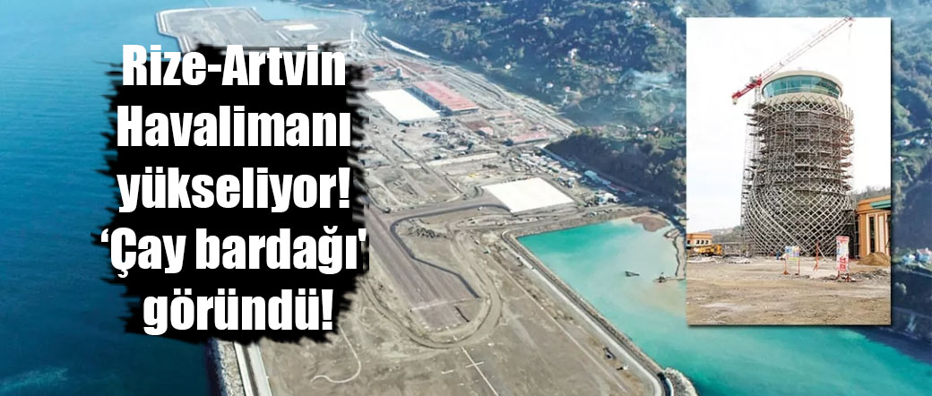 Rize-Artvin Havalimanı yükseliyor! ‘Çay bardağı’ göründü!