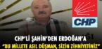 CHP’Lİ ŞAHİN’DEN ERDOĞAN’A: “BU MİLLETE ASIL DÜŞMAN, SİZİN ZİHNİYETİNİZ”