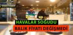 HAVALAR SOĞUDU AMA BALIĞIN FİYATI DEĞİŞMEDİ