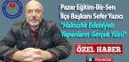 Pazar Eğitim-Bir-Sen İlçe Başkanı Sefer Yazıcı ”Haksızlık Edebiyatı Yapanların Gerçek Yüzü”