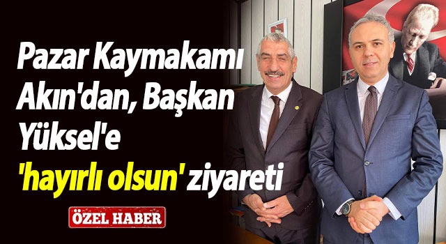 Pazar Kaymakamı Akın’dan, Başkan Yüksel’e ‘hayırlı olsun’ ziyareti