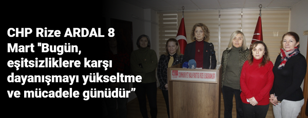 CHP Rize ARDAL 8 Mart ”Bugün, eşitsizliklere karşı dayanışmayı yükseltme ve mücadele günüdür”