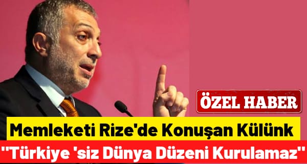 MEMLEKETİ RİZE’DE KONUŞAN KÜLÜNK “TÜRKİYE’SİZ DÜNYA DÜZENİ KURULAMAZ”