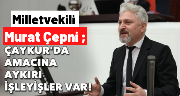 Milletvekili Murat Çepni: ÇAYKUR’da amacına aykırı işleyişler var!