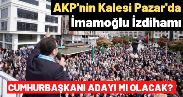 AKP’nin Kalesi Pazar’da İmamoğlu izdihamı