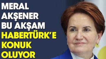 Meral Akşener bu akşam Habertürk’te