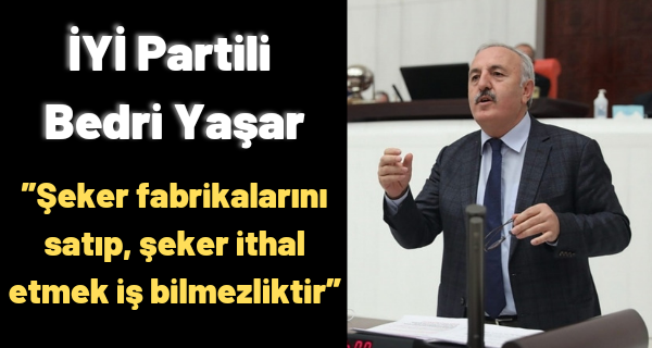 İYİ Partili Bedri Yaşar;”Şeker fabrikalarını satıp, şeker ithal etmek iş bilmezliktir”