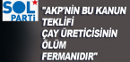 SOL PARTİ: AKP’NİN BU KANUN TEKLİFİ ÇAY ÜRETİCİSİNİN ÖLÜM FERMANIDIR