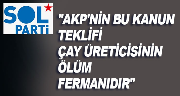 SOL PARTİ: AKP’NİN BU KANUN TEKLİFİ ÇAY ÜRETİCİSİNİN ÖLÜM FERMANIDIR