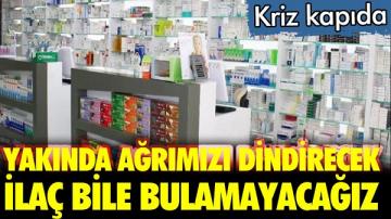 Kriz kapıda. Yakında ağrımızı dindirecek ilaç bile bulamayacağız