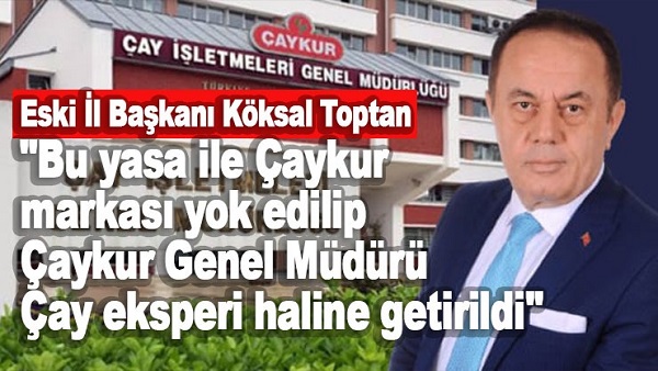 Eski İl Başkanı Toptan” Bu Yasa İle Çaykur markası yok edilip Çaykur Genel Müdürü Çay Eksperi haline getirildi”