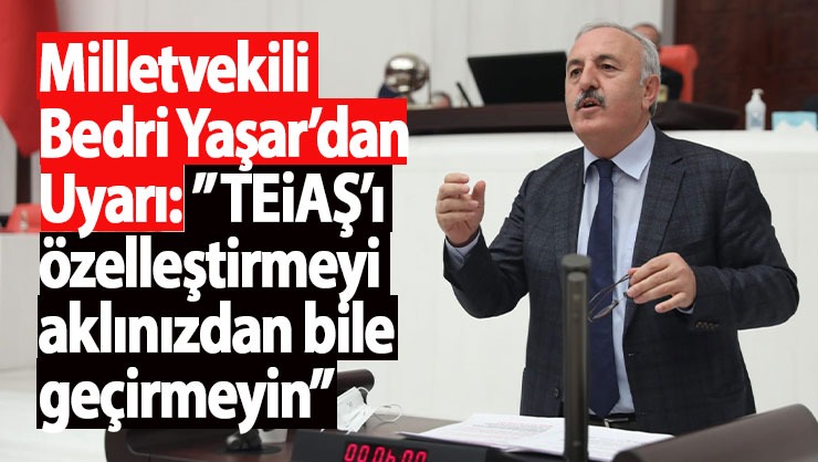 Milletvekili Bedri Yaşar’dan Uyarı:” TEİAŞ’ı özelleştirmeyi aklınızdan bile geçirmeyin”