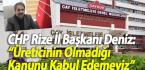 CHP Rize İl Başkanı Deniz: “Üreticinin Olmadığı Kanunu Kabul Edemeyiz”