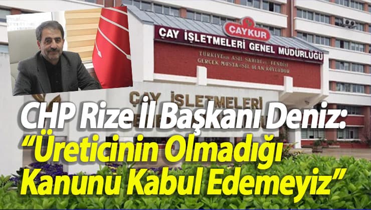 CHP Rize İl Başkanı Deniz: “Üreticinin Olmadığı Kanunu Kabul Edemeyiz”