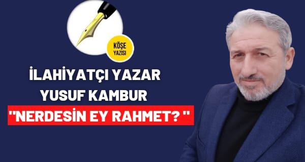 İLAHİYATÇI-YAZAR YUSUF KAMBUR”NEREDESİN EY MERHAMET?”