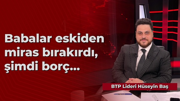 Hüseyin Baş: Babalar eskiden miras bırakırdı, şimdi borç