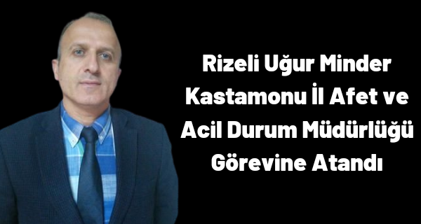 Rizeli Uğur Minder Kastamonu İl Afet ve Acil Durum Müdürlüğü Görevine Atandı