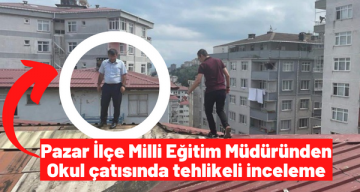 Pazar İlçe Milli Eğitim Müdüründen Okul çatısında tehlikeli inceleme