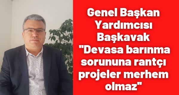 Genel Başkan Yardımcısı Başkavak ”Devasa barınma sorununa rantçı projeler merhem olmaz”