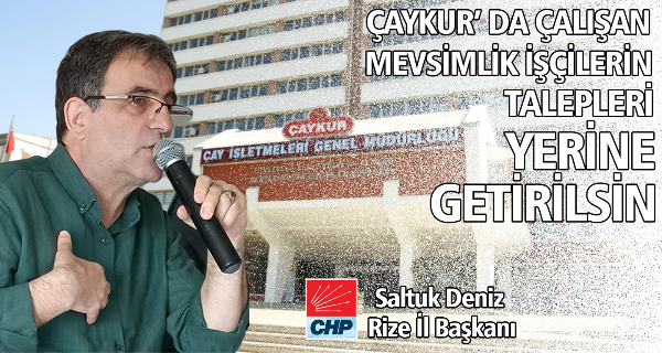 CHP Rize İl Başkanı Saltuk Deniz: “ÇAYKURDA ÇALIŞAN MEVSİMLİK İŞÇİLERİN TALEPLERİNİ YERİNE GETİRİN”