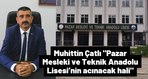 Muhittin Çatlı “Pazar Mesleki ve Teknik Anadolu Lisesi’nin acınacak hali”