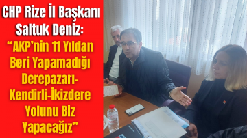 CHP Rize İl Başkanı Deniz: “AKP’nin 11 Yıldan Beri Yapamadığı Derepazarı-Kendirli-İkizdere Yolunu Biz Yapacağız”