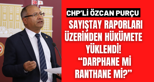 CHP’Lİ PURÇU SAYIŞTAY RAPORLARI ÜZERİNDEN HÜKÜMETE YÜKLENDİ! “DARPHANE Mİ RANTHANE Mİ?”