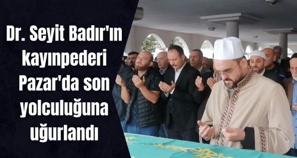Dr. Seyit Badır’ın kayınpederi Pazar’da son yolculuğuna uğurlandı