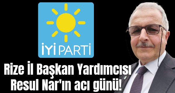 İYİ Parti Rize İl Başkan Yardımcısı Resul Nar’ın acı günü!