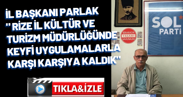 İl Başkanı Parlak” Rize İl Kültür ve Turizm Müdürlüğünde keyfi uygulamalarla karşı karşıya kaldık”