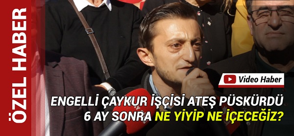 ENGELLİ ÇAYKUR İŞÇİSİ ATEŞ PÜSKÜRDÜ ‘6 AY NE YİYİP NE İÇECEĞİZ’