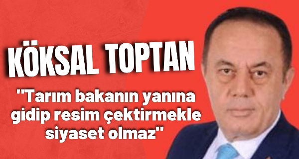 Köksal Toptan “Tarım bakanın yanına gidip resim çektirmekle siyaset olmaz”