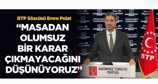 BTP Sözcüsü Emre Polat “Masadan olumsuz bir karar çıkmayacağını düşünüyoruz”