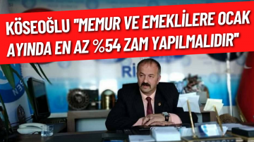 KÖSEOĞLU ”MEMUR VE EMEKLİLERE OCAK AYINDA EN AZ %54 ZAM YAPILMALIDIR”
