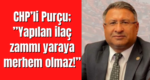 CHP’li Purçu;”Yapılan ilaç zammı yaraya merhem olmaz!”