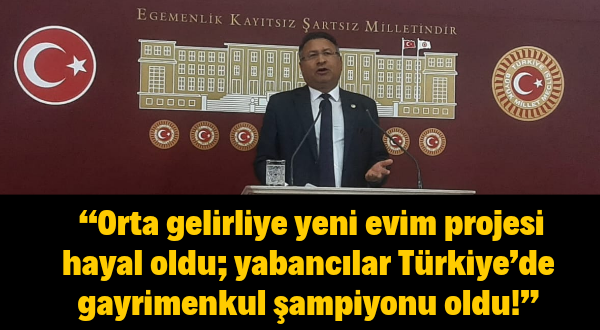 CHP’li Purçu: “Orta gelirliye yeni evim projesi hayal oldu; yabancılar Türkiye’de gayrimenkul şampiyonu oldu!”