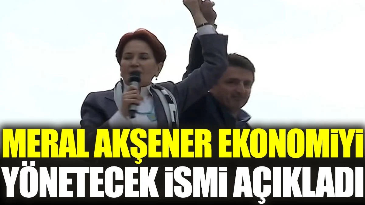 Meral Akşener ekonomiyi yönetecek ismi açıkladı