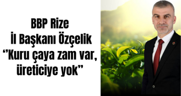 BBP Rize İl Başkanı Özçelik ‘’Kuru çaya zam var, üreticiye yok’’