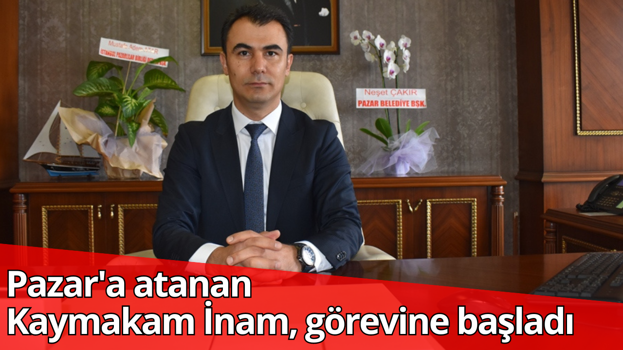 Pazar’a atanan Kaymakam İnam, görevine başladı