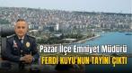 Pazar İlçe Emniyet Müdürü Ferdi Kuyu’nun tayini çıktı